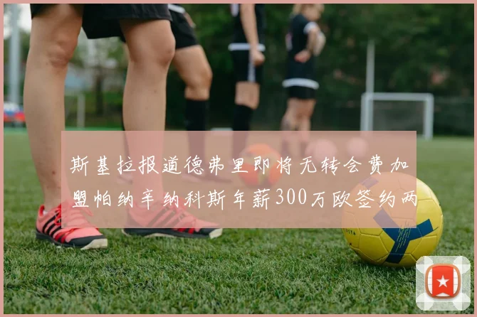斯基拉报道德弗里即将无转会费加盟帕纳辛纳科斯年薪300万欧签约两年