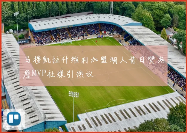 马穆凯拉什维利加盟湖人昔日赞老詹MVP社媒引热议