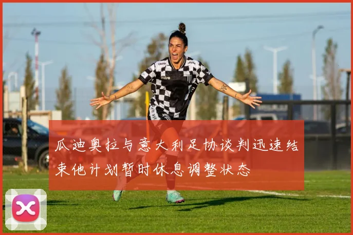 瓜迪奥拉与意大利足协谈判迅速结束他计划暂时休息调整状态