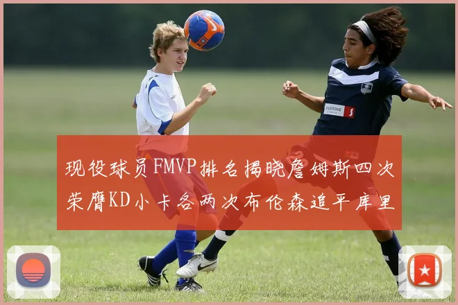现役球员FMVP排名揭晓詹姆斯四次荣膺KD小卡各两次布伦森追平库里与约基奇