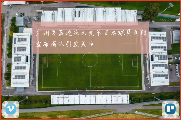 广州男篮迎来大变革五名球员同时宣布离队引发关注