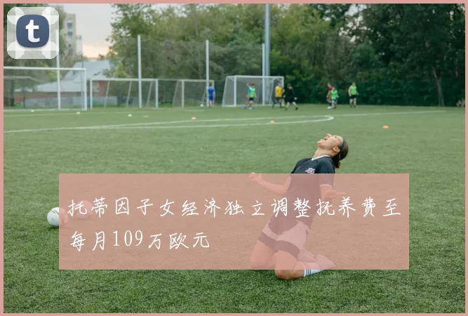 托蒂因子女经济独立调整抚养费至每月109万欧元